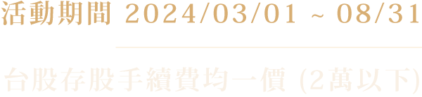 活動期間 2024/03/01 ~ 08/31 | 台股存股手續費均一價 (2萬以下)